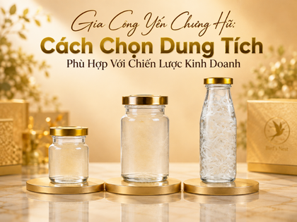 Gia Công Yến Chưng Hũ: Cách Chọn Dung Tích Phù Hợp Với Chiến Lược Kinh Doanh 